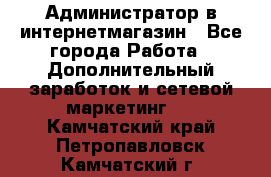 Администратор в интернетмагазин - Все города Работа » Дополнительный заработок и сетевой маркетинг   . Камчатский край,Петропавловск-Камчатский г.